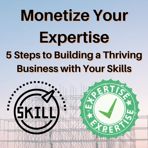 Monetize Your Expertise: 5 Steps to Building a Thriving Business with Your Skills